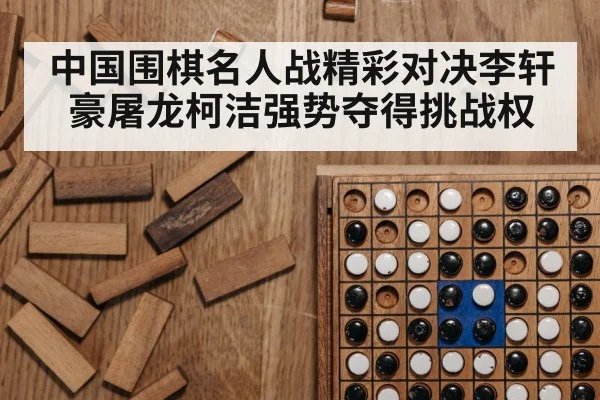 中国围棋名人战精彩对决李轩豪屠龙柯洁强势夺得挑战权