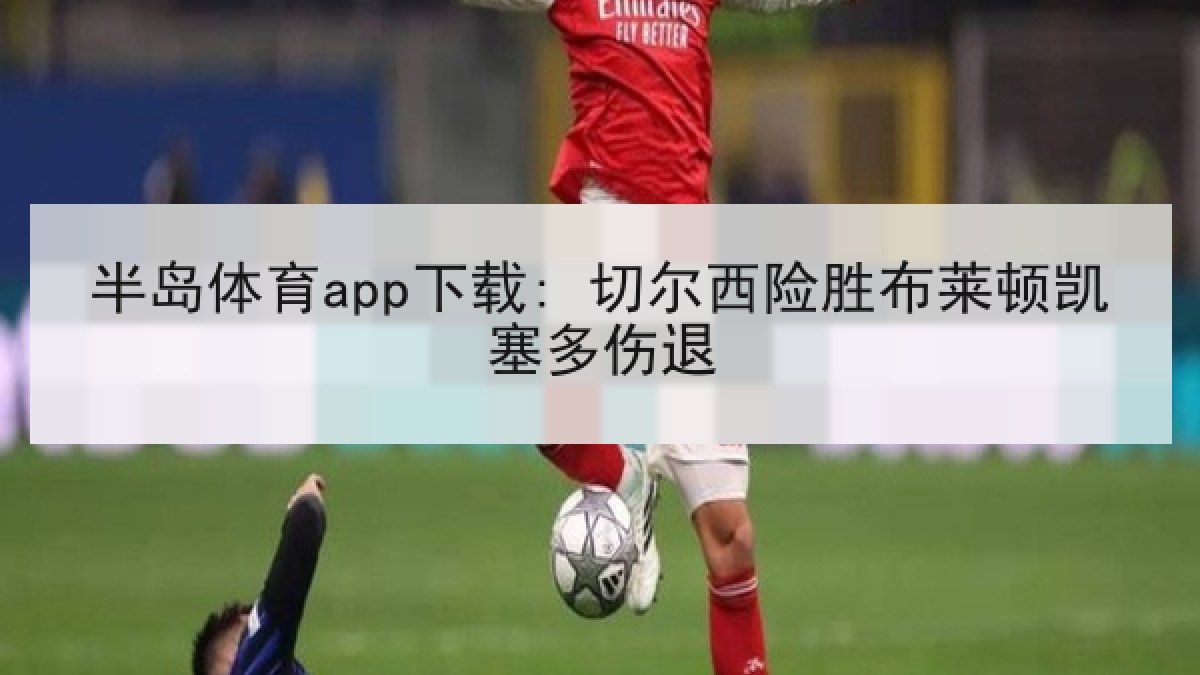 半岛体育app下载: 切尔西险胜布莱顿凯塞多伤退