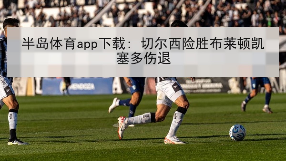 半岛体育app下载: 切尔西险胜布莱顿凯塞多伤退