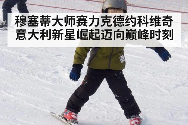 穆塞蒂大师赛力克德约科维奇 意大利新星崛起迈向巅峰时刻